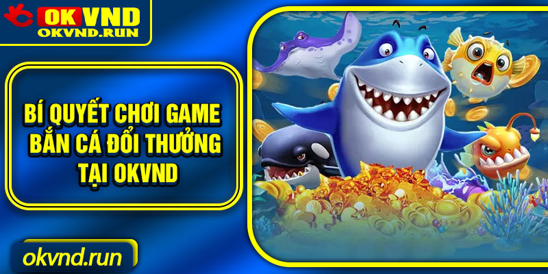 Bí quyết chơi game bắn cá đổi thưởng tại Okvnd