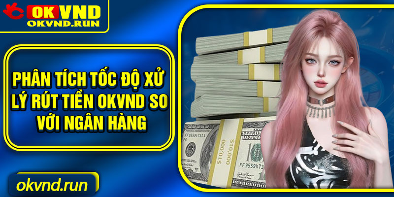 Phân tích tốc độ xử lý rút tiền Okvnd so với ngân hàng